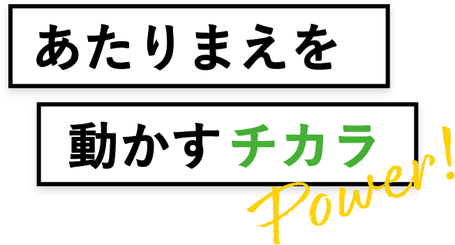 あたりまえを動かすチカラ